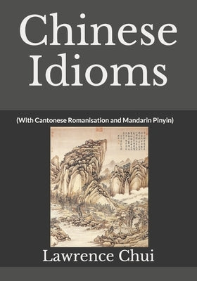 Chinese Idioms: (With Cantonese Romanisation and Mandarin Pinyin) by Chui, Lawrence