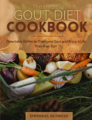 The Healthy Gout Diet Cookbook: Delectable Dishes to Overcome Gout and Enjoy a Life Free from Pain by Akinnodi, Emmanuel