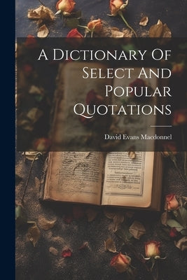 A Dictionary Of Select And Popular Quotations by Macdonnel, David Evans