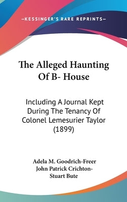 The Alleged Haunting Of B- House: Including A Journal Kept During The Tenancy Of Colonel Lemesurier Taylor (1899) by Goodrich-Freer, Adela M.