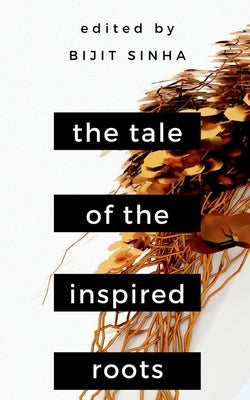 The Tale of the Inspired Roots: A Tale told through 25 poems by Sinha, Bijit