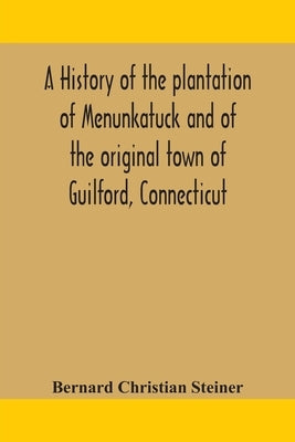 A history of the plantation of Menunkatuck and of the original town of Guilford, Connecticut: comprising the present towns of Guilford and Madison by Christian Steiner, Bernard