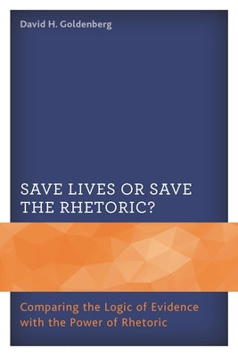 Save Lives or Save the Rhetoric?: Comparing the Logic of Evidence with the Power of Rhetoric by Goldenberg, David H.