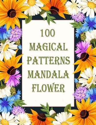 100 Magical Patterns mandala flower: 100 Magical Mandalas flowers- An Adult Coloring Book with Fun, Easy, and Relaxing Mandalas by Books, Sketch