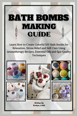 Bath Bombs Making Guide: Learn How to Create Colorful DIY Bath Bombs for Relaxation, Stress Relief and Self-Care Using Aromatherapy Recipes, Es by J. Hull, Evelyn