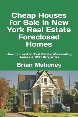 Cheap Houses for Sale in New York Real Estate Foreclosed Homes: How to Invest in Real Estate Wholesaling Houses & REO Properties by Mahoney, Brian