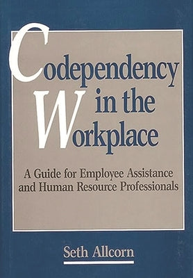 Codependency in the Workplace: A Guide for Employee Assistance and Human Resource Professionals by Allcorn, Seth