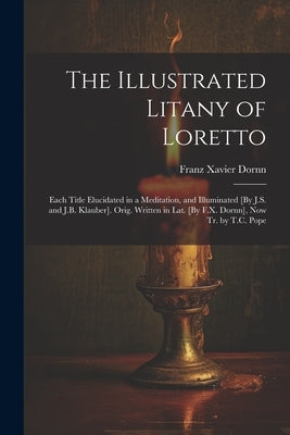 The Illustrated Litany of Loretto: Each Title Elucidated in a Meditation, and Illuminated [By J.S. and J.B. Klauber]. Orig. Written in Lat. [By F.X. D by Dornn, Franz Xavier