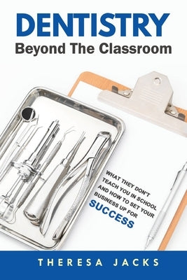 Dentistry Beyond The Classroom: What they don't teach you in school and How to set your business up for success by Jacks, Theresa