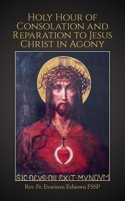 Holy Hour of Consolation and Reparation to Jesus Christ in Agony by Eshiowu, Evaristus