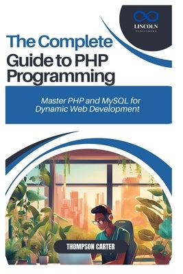 The Complete Guide to PHP Programming: Master PHP and MySQL for Dynamic Web Development by Carter, Thompson
