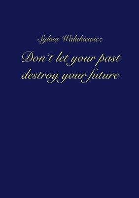Don't let your past destroy your future by Walukiewicz, Sylvia
