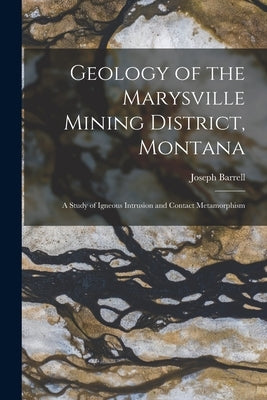 Geology of the Marysville Mining District, Montana: A Study of Igneous Intrusion and Contact Metamorphism by Barrell, Joseph
