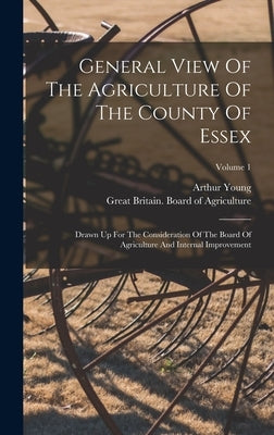General View Of The Agriculture Of The County Of Essex: Drawn Up For The Consideration Of The Board Of Agriculture And Internal Improvement; Volume 1 by Great Britain Board of Agriculture