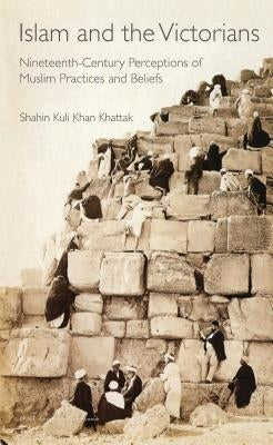 Islam and the Victorians: Nineteenth Century Perceptions of Muslim Practices and Beliefs by Khattak, Shahin Kuli Khan