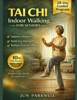 Tai Chi Indoor Walking For Seniors: From Unsteady Steps to Confident Walking: A Gentle 28-Day Home Program to Improve Balance, Build Leg Strength, and by Parkwell, Jun