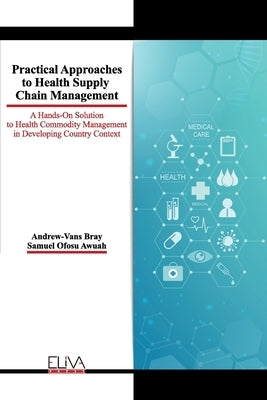 Practical Approaches to Health Supply Chain Management: A hands-on solution to Health Commodity Management in developing Country Context by Awuah, Samuel Ofosu