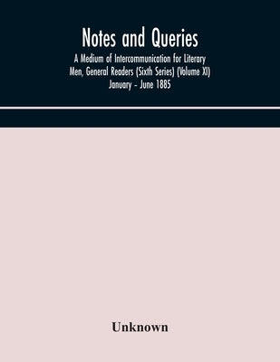 Notes And Queries; A Medium Of Intercommunication For Literary Men, General Readers (Sixth Series) (Volume Xi) January - June 1885 by Unknown