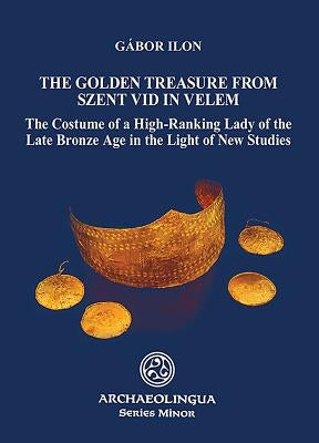 Golden Treasure from Szent VID in Velem: The Costume of a High-Ranking Lady of the Late Bronze Age in the Light of New Studies by Ilon, Gábor