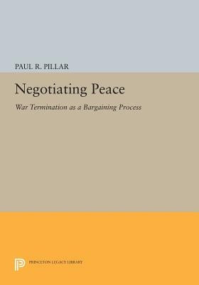 Negotiating Peace: War Termination as a Bargaining Process by Pillar, Paul R.