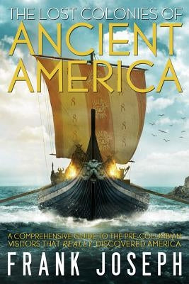 The Lost Colonies of Ancient America: A Comprehensive Guide to the Pre-Columbian Visitors Who Really Discovered America by Joseph, Frank
