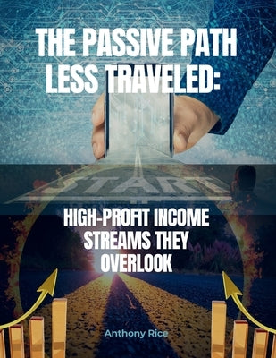 The Passive Path Less Traveled: High-Profit Income Streams They Overlook: Ditch the Overcrowded Side Hustles & Build Wealth with Secret Strategies by Rice, Anthony