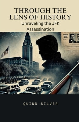 Through the Lens of History: Unraveling the JFK Assassination by Silver, Quinn