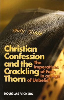 Christian Confession and the Crackling Thorn: The Imperatives of Faith in an Age of Unbelief by Vickers, Douglas