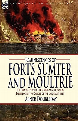 Reminiscences of Forts Sumter and Moultrie: the Opening Phase of the American Civil War as Experienced by an Officer of the Union Artillery by Doubleday, Abner