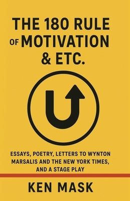 The 180 Rule of Motivation & Etc.: Essays, Poetry, Letters to Wynton Marsalis and The New York Times, and a Stage Play by Mask, Ken