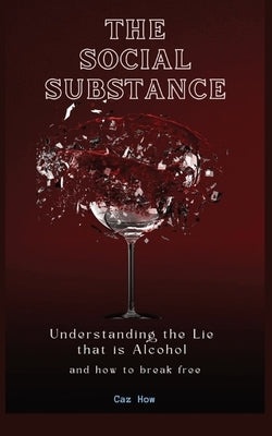 The Social Substance: Understanding the Lie that is Alcohol by How, Caz