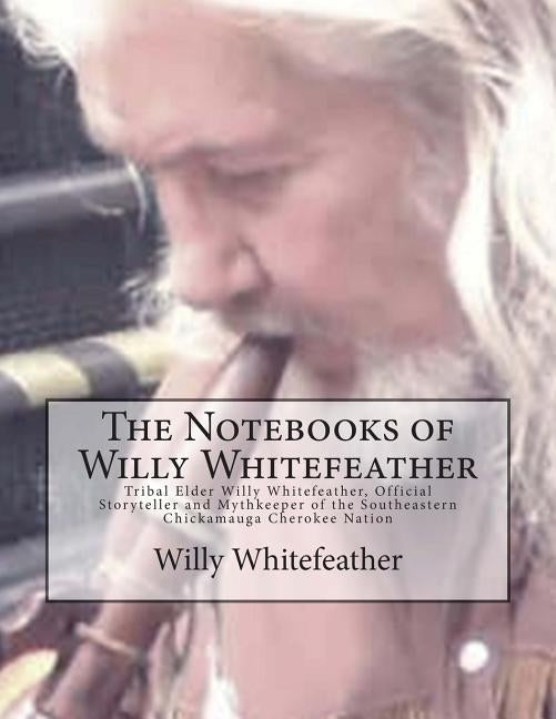 The Notebooks of Willy Whitefeather: Tribal Elder Willy Whitefeather, Official Storyteller and Mythkeeper of the Southeastern Chickamauga Cherokee Nat by Hughes, Marilynn