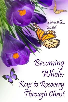 Becoming Whole: Keys to Recovery Through Christ by Allen M. Ed, Moira