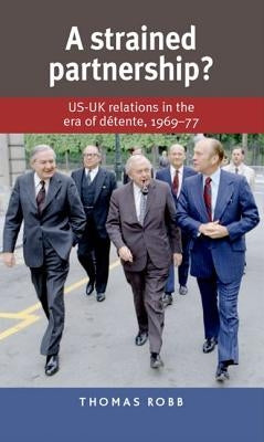 A Strained Partnership?: Us-UK Relations in the Era of Détente, 1969-77 by Robb, Thomas