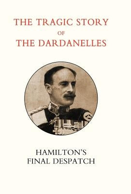 Tragic Story of the Dardanelles. Ian Hamilton's Final Despatch by Norman, Henry Wylie