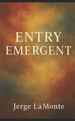 Entry Emergent: Exploring Presence, Perception, and the Subtle Currents of Mind, Body, and Environment by LaMonte, Jerge