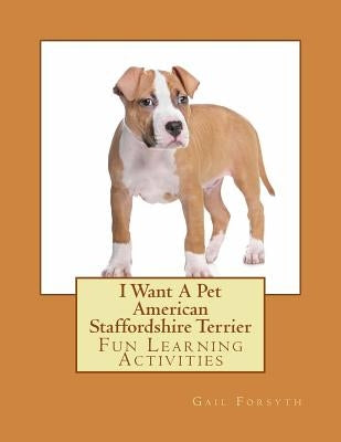 I Want A Pet American Staffordshire Terrier: Fun Learning Activities by Forsyth, Gail
