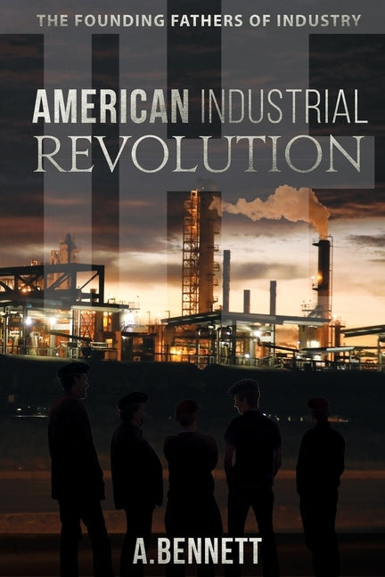 The American Industrial Revolution: The Founding Fathers Of Industry by Bennett, A.