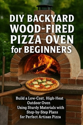 DIY Backyard Wood-Fired Pizza Oven for Beginners: Build a Low-Cost, High-Heat Outdoor Oven Using Simple Materials with Step-by-Step Plans for Perfect by Rhea, Alexander