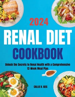Renal Diet Cookbook: Unlock the Secrets to Renal Health with a Comprehensive 12-Week Meal Plan by Geis, Callie B.