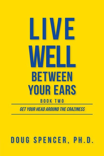 Live Well Between Your Ears: Get Your Head Around The Craziness by Spencer, Doug