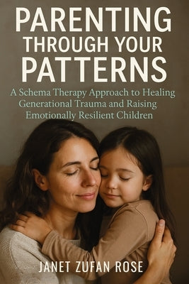 Parenting Through Your Patterns: A Schema Therapy Approach to Healing Generational Trauma and Raising Emotionally Resilient Children by Rose, Janet Zufan