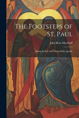 The Footsteps of St. Paul: Being the Life and Times of the Apostle by Macduff, John Ross