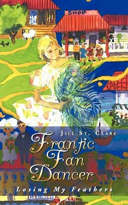 Frantic Fan Dancer: Losing My Feathers by St Clare, Jill