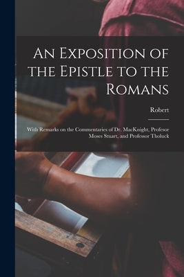An Exposition of the Epistle to the Romans: With Remarks on the Commentaries of Dr. MacKnight, Profesor Moses Stuart, and Professor Tholuck by Haldane, Robert 1764-1842