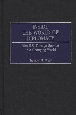 Inside the World of Diplomacy: The U.S. Foreign Service in a Changing World by Finger, Seymour Maxwell