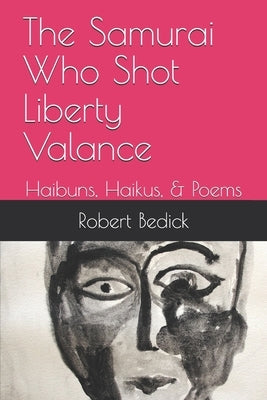 The Samurai Who Shot Liberty Valance: Haibuns, Haikus, & Poems by Bedick, Robert