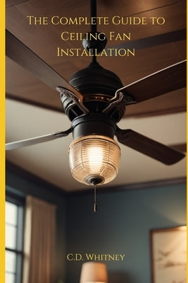 The Complete Guide to Ceiling Fan Installation by Whitney, C. D.