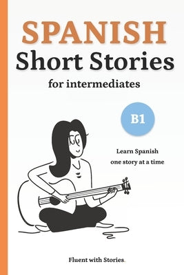 Spanish Short Stories for Intermediates (B1): Learn Spanish Naturally with 8 Easy Narratives and English Translations to Build Vocabulary and Reading by With Stories, Fluent
