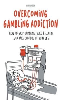 Overcoming Gambling Addiction How to Stop Gambling, Build Recovery, And Take Control of Your Life by Gibson, Brian